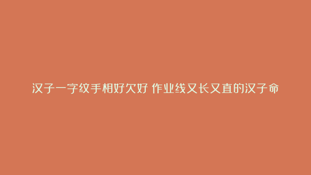 汉子一字纹手相好欠好|作业线又长又直的汉子命运怎样|汉子发大财的手相特色