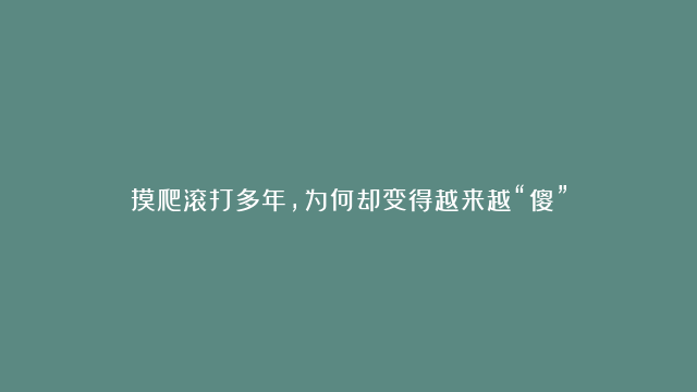 摸爬滚打多年，为何却变得越来越“傻”