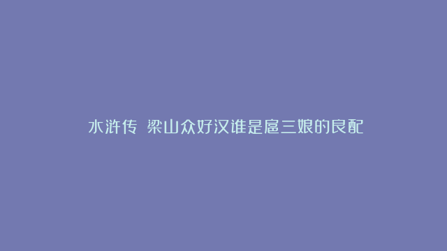 《水浒传》：梁山众好汉谁是扈三娘的良配？