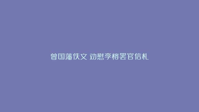 曾国藩佚文：劝慰李榕罢官信札