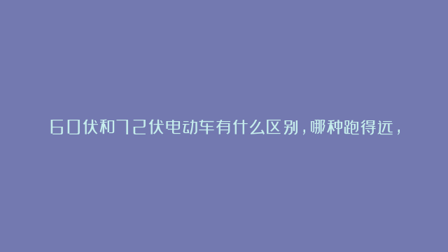 60伏和72伏电动车有什么区别，哪种跑得远，买哪种更划算？才知道