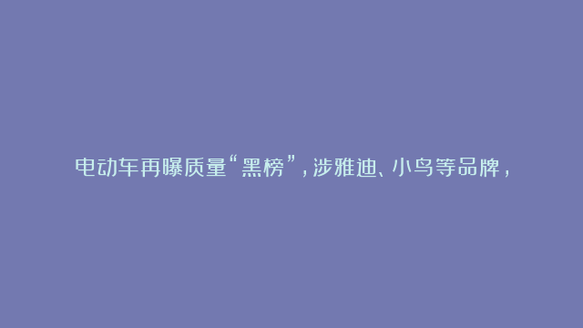 电动车再曝质量“黑榜”，涉雅迪、小鸟等品牌，车主该如何应对？