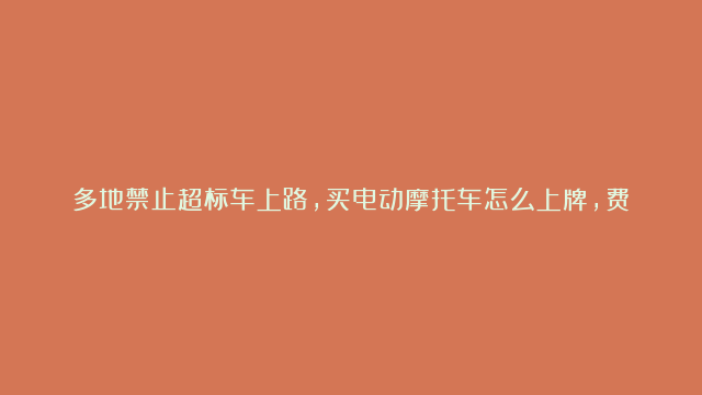 多地禁止超标车上路，买电动摩托车怎么上牌，费用多少？答案明确