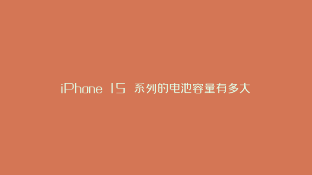 iPhone 15 系列的电池容量有多大？