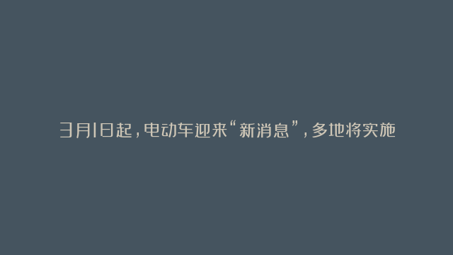 3月1日起，电动车迎来“新消息”，多地将实施上路和充电价格新规