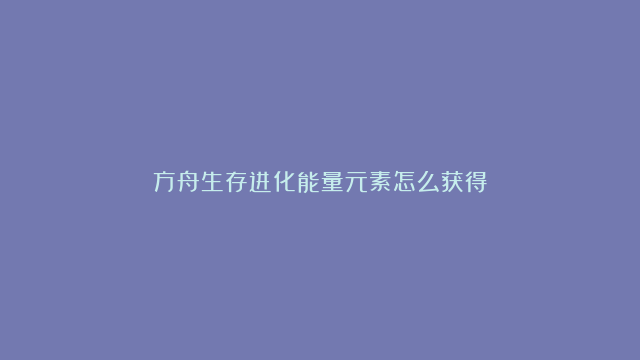 方舟生存进化能量元素怎么获得