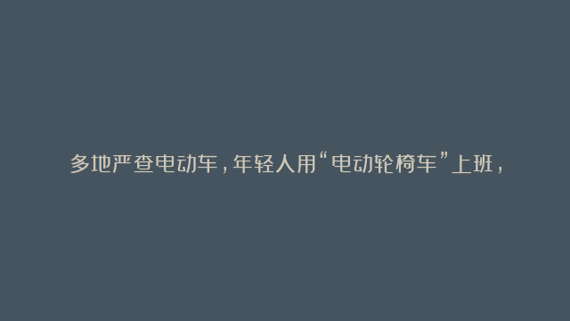 多地严查电动车，年轻人用“电动轮椅车”上班，交警：别高兴太早