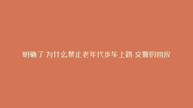 明确了！为什么禁止老年代步车上路？交警的回应来了，老年人注意