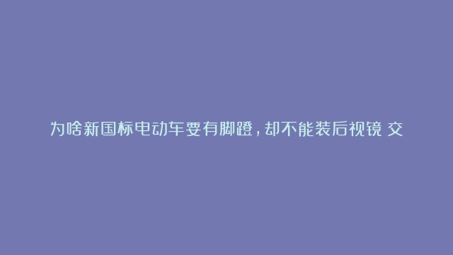 为啥新国标电动车要有脚蹬，却不能装后视镜？交警和专家给出答案