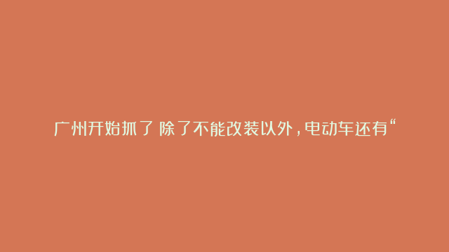 广州开始抓了！除了不能改装以外，电动车还有“三超”会被处罚