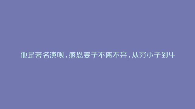 他是著名演员，感恩妻子不离不弃，从穷小子到46岁走红，苦尽甘来