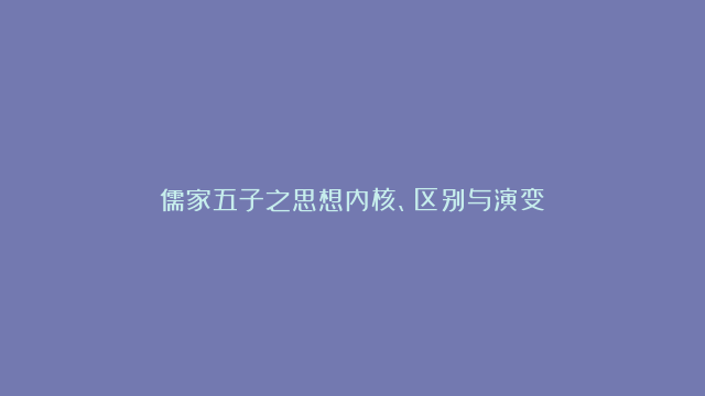 儒家五子之思想内核、区别与演变