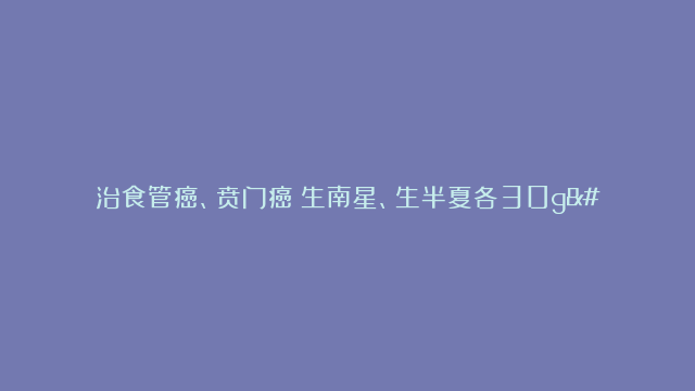 治食管癌、贲门癌：生南星、生半夏各30g…