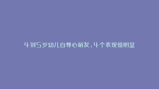 4到5岁幼儿自尊心萌发，4个表现很明显！