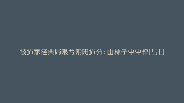 谈道家经典局限兮阴阳道分:山林子中中禅158：山林子先生系自然道德智慧学、…