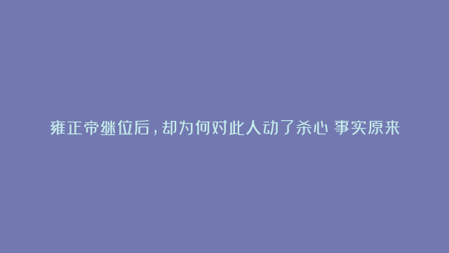 雍正帝继位后，却为何对此人动了杀心？事实原来是这样