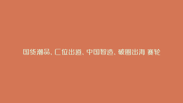 国货潮品、C位出道、中国智造、破圈出海！赛轮亮相中央广播电视总台#赛轮#轮…