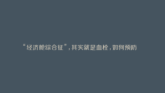 “经济舱综合征”，其实就是血栓，如何预防？ 经济舱综合征，为何如此危险？因…