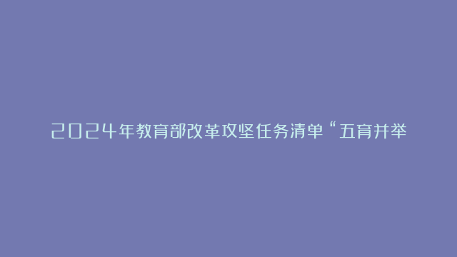 2024年教育部改革攻坚任务清单：“五育并举”齐发力，“四手联弹”说智育