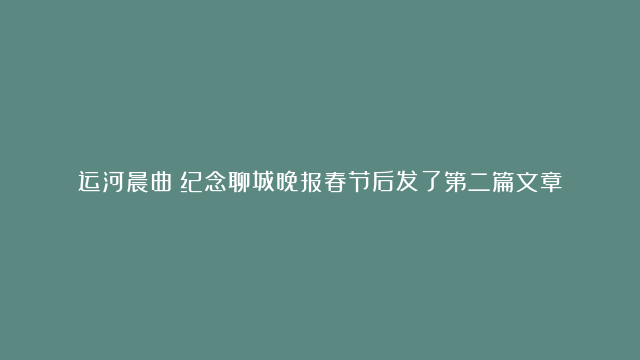 运河晨曲：纪念聊城晚报春节后发了第二篇文章