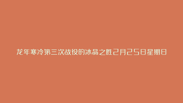 龙年寒冷第三次战役的冰晶之胜2月25日星期日