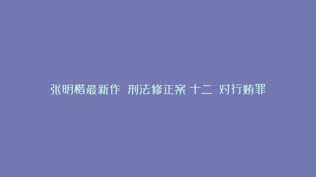 张明楷最新作：《刑法修正案（十二）》对行贿罪的修改