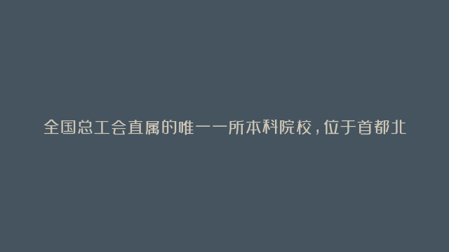 全国总工会直属的唯一一所本科院校，位于首都北京，本科专科批次都有招生！