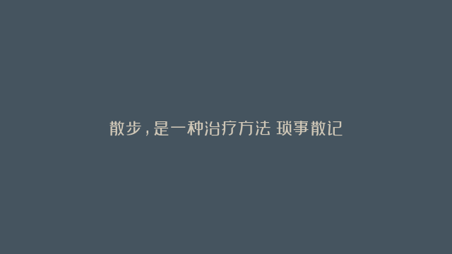 散步，是一种治疗方法（琐事散记）