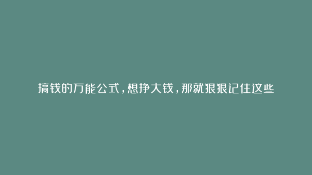 搞钱的万能公式，想挣大钱，那就狠狠记住这些