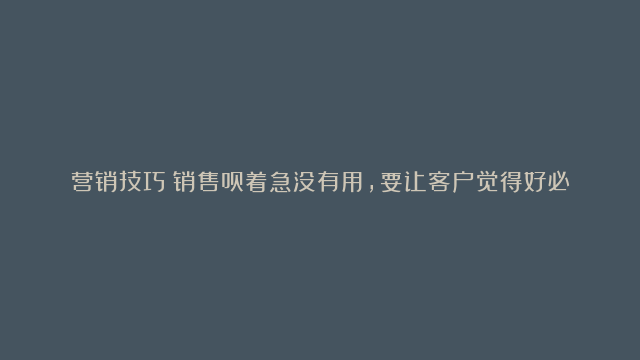 营销技巧：销售员着急没有用，要让客户觉得好必须尽快拥有才行