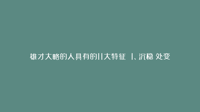 雄才大略的人具有的11大特征 1、沉稳：处变不惊，临危不惧 2、