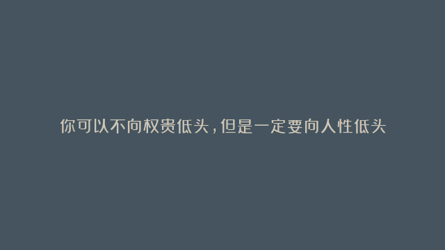 你可以不向权贵低头，但是一定要向人性低头