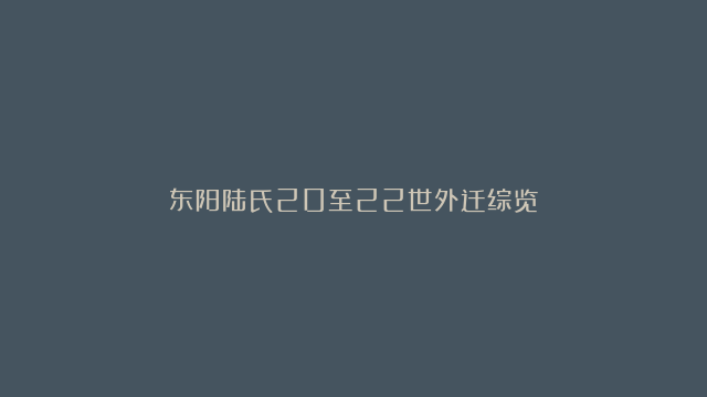 东阳陆氏20至22世外迁综览