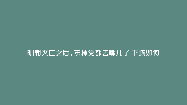 明朝灭亡之后，东林党都去哪儿了？下场如何？