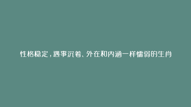 性格稳定，遇事沉着、外在和内涵一样懦弱的生肖女