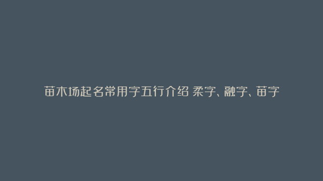 苗木场起名常用字五行介绍：柔字、融字、苗字