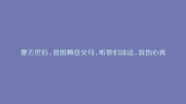 妻去世后，我照顾岳父母，听他们谈话，我伤心离开