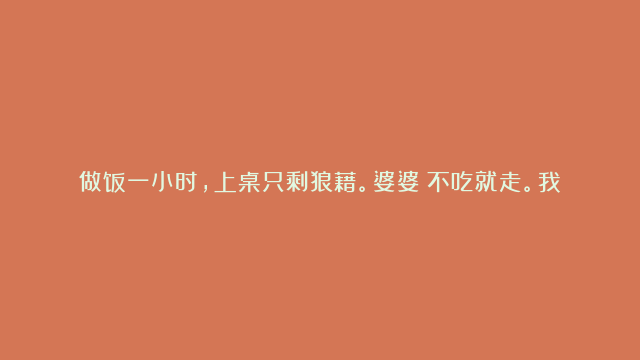 做饭一小时，上桌只剩狼藉。婆婆：不吃就走。我：这饭，我不吃了