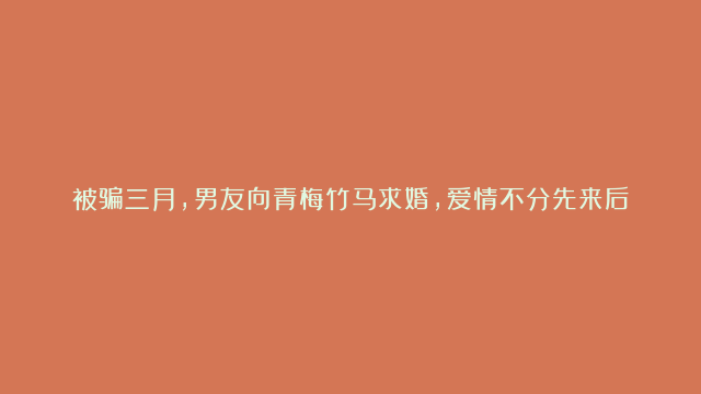 被骗三月，男友向青梅竹马求婚，爱情不分先来后到，却分礼义廉耻