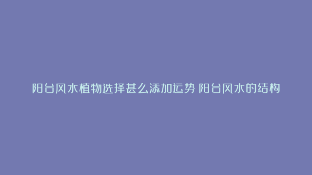 阳台风水植物选择甚么添加运势|阳台风水的结构讲究常识详解|阳台风水忌讳要留心甚么