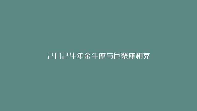 2024年金牛座与巨蟹座相克