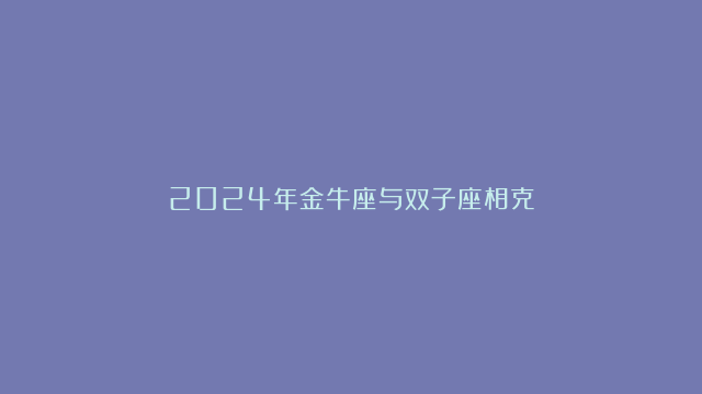 2024年金牛座与双子座相克