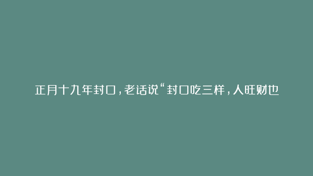 正月十九年封口，老话说“封口吃三样，人旺财也旺”，到底是哪3样？赶紧看看！