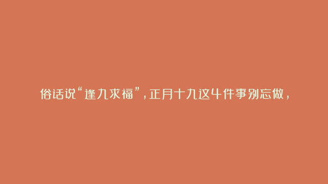 俗话说“逢九求福”，正月十九这4件事别忘做，这2样别忘记吃，尊重传统，更有福