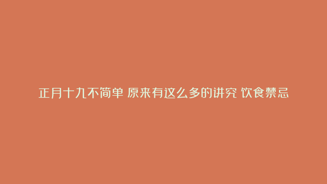 正月十九不简单？原来有这么多的讲究？饮食禁忌要知道