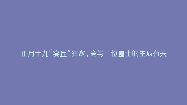 正月十九“宴丘”狂欢，竟与一位道士的生辰有关！6道吉祥菜谱助你迎福纳祥