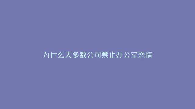 为什么大多数公司禁止办公室恋情？