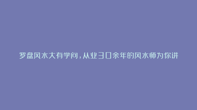 罗盘风水大有学问，从业30余年的风水师为你讲述-补罗经总论！