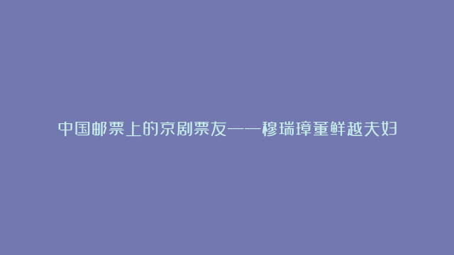 中国邮票上的京剧票友——穆瑞璋董鲜越夫妇