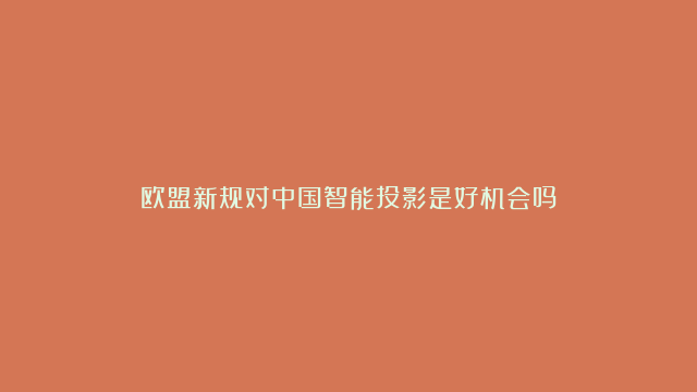 欧盟新规对中国智能投影是好机会吗？